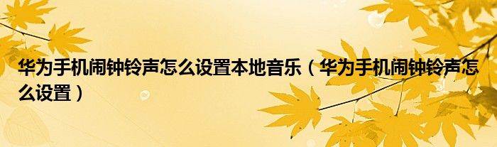 華為手機鬧鐘鈴聲怎么設(shè)置本地音樂（華為手機鬧鐘鈴聲怎么設(shè)置）