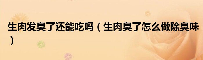生肉發(fā)臭了還能吃嗎（生肉臭了怎么做除臭味）