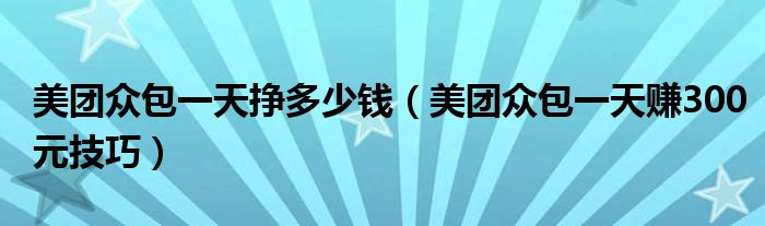 美團(tuán)眾包一天掙多少錢（美團(tuán)眾包一天賺300元技巧）