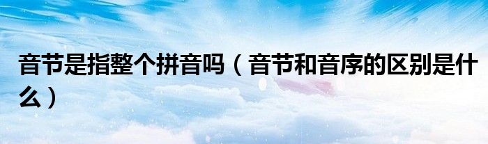 音節(jié)是指整個拼音嗎（音節(jié)和音序的區(qū)別是什么）