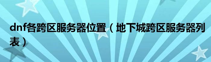 dnf各跨區(qū)服務(wù)器位置（地下城跨區(qū)服務(wù)器列表）