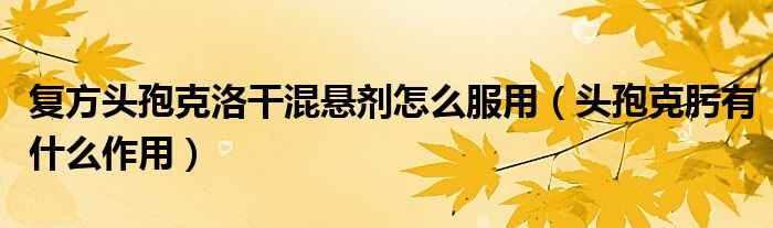 復(fù)方頭孢克洛干混懸劑怎么服用（頭孢克肟有什么作用）