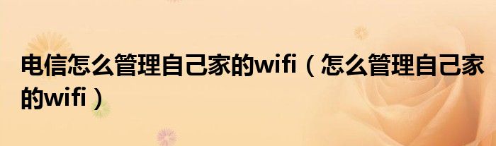電信怎么管理自己家的wifi（怎么管理自己家的wifi）
