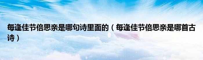 每逢佳節(jié)倍思親是哪句詩里面的（每逢佳節(jié)倍思親是哪首古詩）