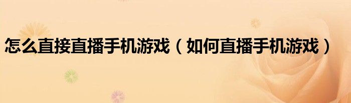 怎么直接直播手機(jī)游戲（如何直播手機(jī)游戲）