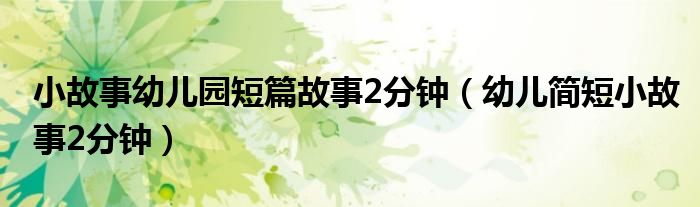 小故事幼兒園短篇故事2分鐘（幼兒簡(jiǎn)短小故事2分鐘）