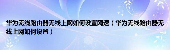 華為無(wú)線路由器無(wú)線上網(wǎng)如何設(shè)置網(wǎng)速（華為無(wú)線路由器無(wú)線上網(wǎng)如何設(shè)置）