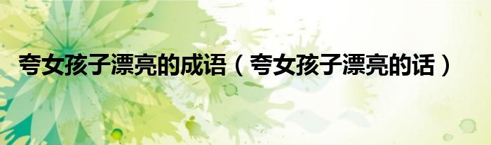 夸女孩子漂亮的成語（夸女孩子漂亮的話）