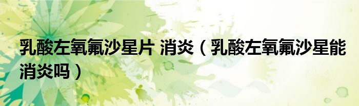 乳酸左氧氟沙星片 消炎（乳酸左氧氟沙星能消炎嗎）