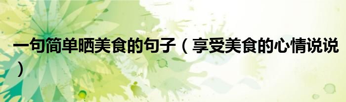 一句簡單曬美食的句子（享受美食的心情說說）