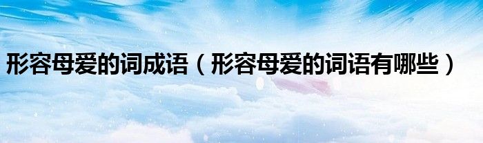 形容母愛的詞成語（形容母愛的詞語有哪些）