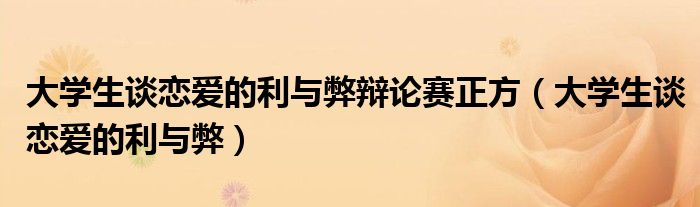 大學生談戀愛的利與弊辯論賽正方（大學生談戀愛的利與弊）