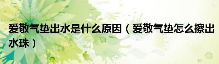愛敬氣墊出水是什么原因（愛敬氣墊怎么擦出水珠）