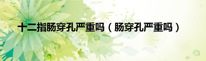 十二指腸穿孔嚴(yán)重嗎（腸穿孔嚴(yán)重嗎）