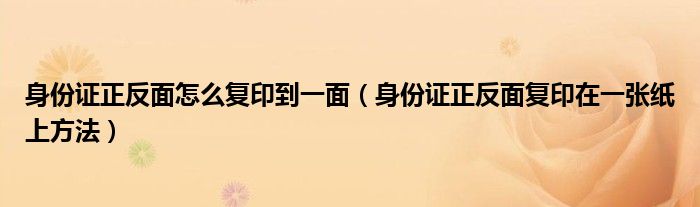 身份證正反面怎么復(fù)印到一面（身份證正反面復(fù)印在一張紙上方法）