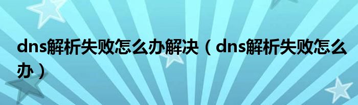dns解析失敗怎么辦解決（dns解析失敗怎么辦）