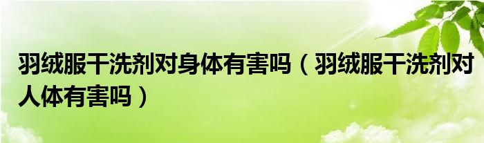 羽絨服干洗劑對(duì)身體有害嗎（羽絨服干洗劑對(duì)人體有害嗎）