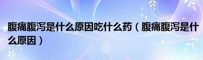 腹痛腹瀉是什么原因吃什么藥（腹痛腹瀉是什么原因）