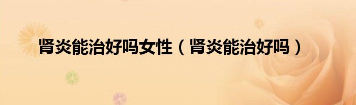 腎炎能治好嗎女性（腎炎能治好嗎）