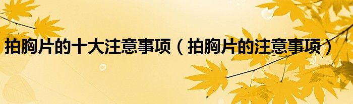 拍胸片的十大注意事項（拍胸片的注意事項）