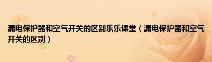 漏電保護器和空氣開關的區(qū)別樂樂課堂（漏電保護器和空氣開關的區(qū)別）