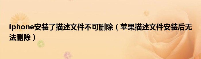iphone安裝了描述文件不可刪除（蘋果描述文件安裝后無法刪除）