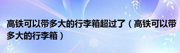 高鐵可以帶多大的行李箱超過了（高鐵可以帶多大的行李箱）