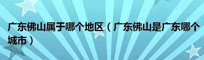 廣東佛山屬于哪個地區(qū)（廣東佛山是廣東哪個城市）