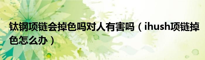 鈦鋼項鏈會掉色嗎對人有害嗎（ihush項鏈掉色怎么辦）