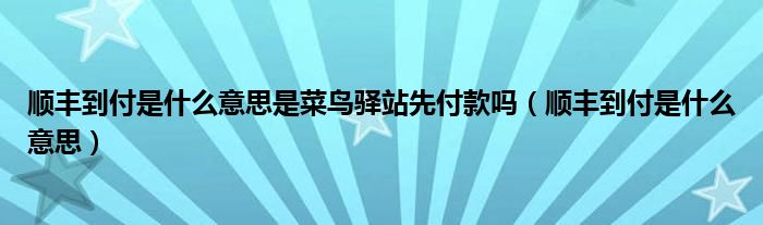 順豐到付是什么意思是菜鳥驛站先付款嗎（順豐到付是什么意思）