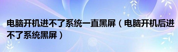 電腦開機(jī)進(jìn)不了系統(tǒng)一直黑屏（電腦開機(jī)后進(jìn)不了系統(tǒng)黑屏）