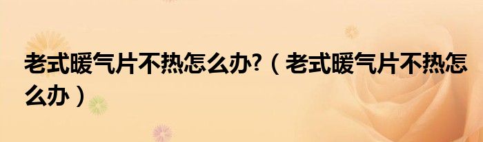 老式暖氣片不熱怎么辦?（老式暖氣片不熱怎么辦）