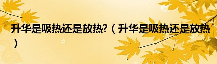 升華是吸熱還是放熱?（升華是吸熱還是放熱）