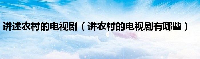 講述農村的電視劇（講農村的電視劇有哪些）