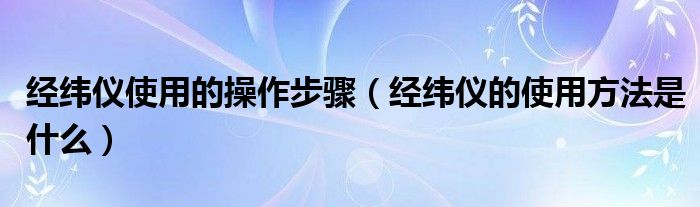 經(jīng)緯儀使用的操作步驟（經(jīng)緯儀的使用方法是什么）