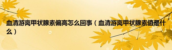 血清游離甲狀腺素偏高怎么回事（血清游離甲狀腺素值是什么）