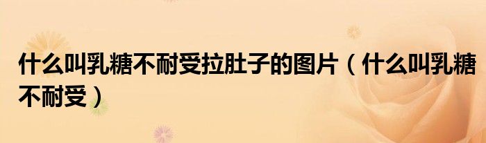 什么叫乳糖不耐受拉肚子的圖片（什么叫乳糖不耐受）