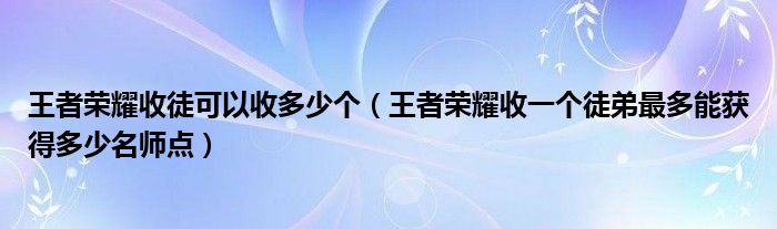 王者榮耀收徒可以收多少個(gè)（王者榮耀收一個(gè)徒弟最多能獲得多少名師點(diǎn)）