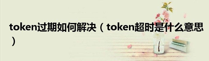 token過期如何解決（token超時是什么意思）