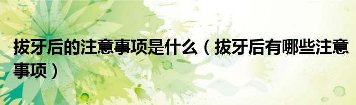 拔牙后的注意事項(xiàng)是什么（拔牙后有哪些注意事項(xiàng)）