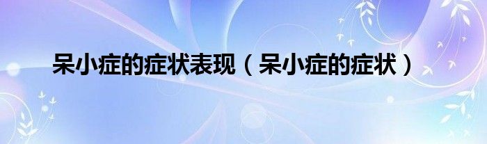 呆小癥的癥狀表現(xiàn)（呆小癥的癥狀）