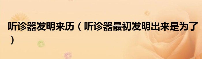 聽診器發(fā)明來歷（聽診器最初發(fā)明出來是為了）