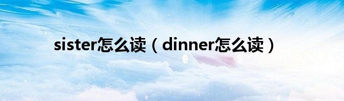 sister怎么讀（dinner怎么讀）