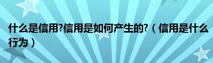 什么是信用?信用是如何產(chǎn)生的?（信用是什么行為）
