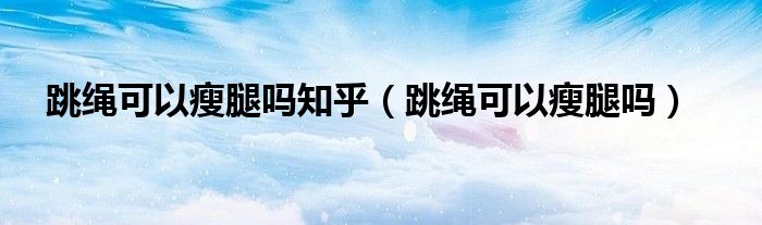 跳繩可以瘦腿嗎知乎（跳繩可以瘦腿嗎）