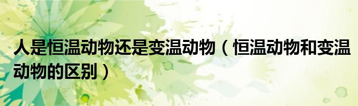 人是恒溫動(dòng)物還是變溫動(dòng)物（恒溫動(dòng)物和變溫動(dòng)物的區(qū)別）