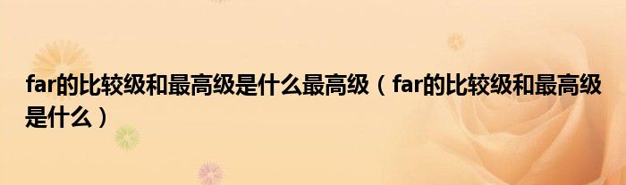 far的比較級和最高級是什么最高級（far的比較級和最高級是什么）