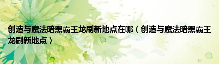 創(chuàng)造與魔法暗黑霸王龍刷新地點在哪（創(chuàng)造與魔法暗黑霸王龍刷新地點）