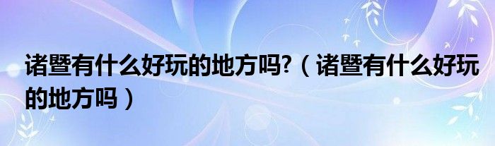 諸暨有什么好玩的地方嗎?（諸暨有什么好玩的地方嗎）