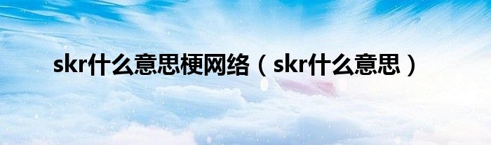 skr什么意思梗網(wǎng)絡(luò)（skr什么意思）